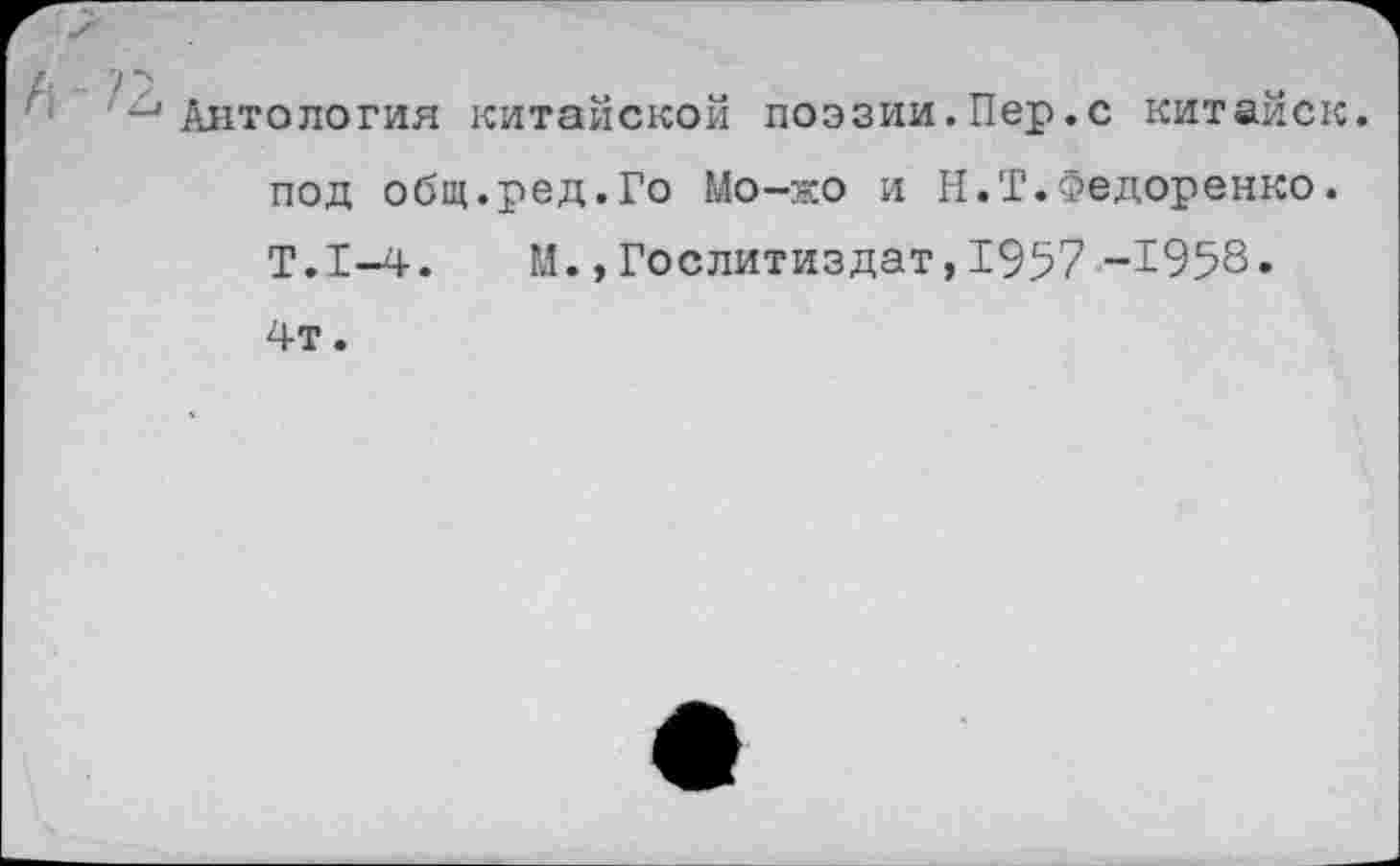 ﻿Антология китайской поэзии.Пер.с китайск. под общ.ред.Го Мо-жо и Н.Т.Федоренко. Т.1-4.	М.,Гослитиздат,1957 -1958.
4т.